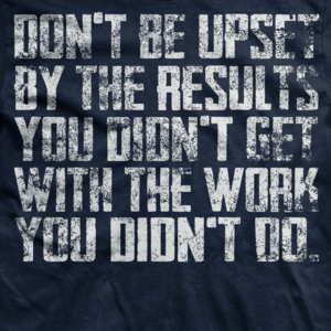 Don't be upset by the results you didn't get with the work you didn't do