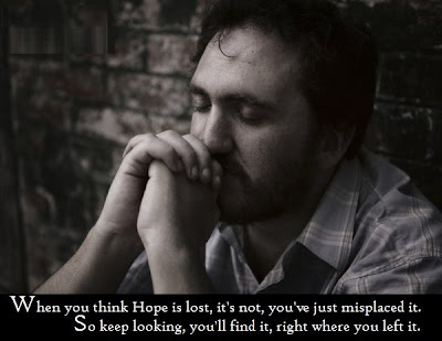 When you think hope is lost, it's not, you've just misplaced it. So keep looking, you'll find it, right where you left it.
