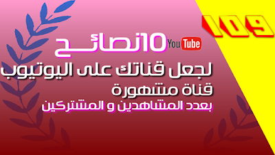 10 نصائح مفيدة لجعل قناتك على اليوتيوب مشهورة بنسبة المشاهدة و عدد المشتركين