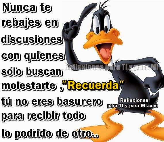 Nunca te rebajes en discusiones con quienes sólo buscan molestarte !. Recuerda: Tú no eres basurero para recibir todo lo podrido de otro.