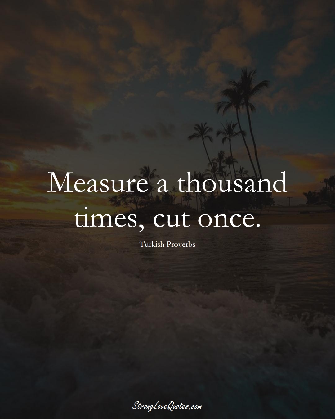 Measure a thousand times, cut once. (Turkish Sayings);  #MiddleEasternSayings