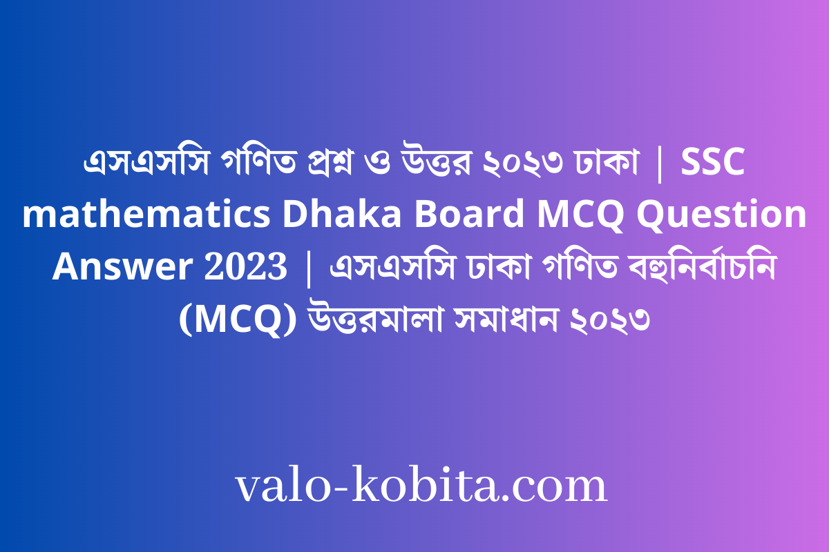 এসএসসি গণিত প্রশ্ন ও উত্তর ২০২৩ ঢাকা | SSC mathematics Dhaka Board MCQ Question Answer 2023 | এসএসসি ঢাকা গণিত বহুনির্বাচনি (MCQ) উত্তরমালা সমাধান ২০২৩