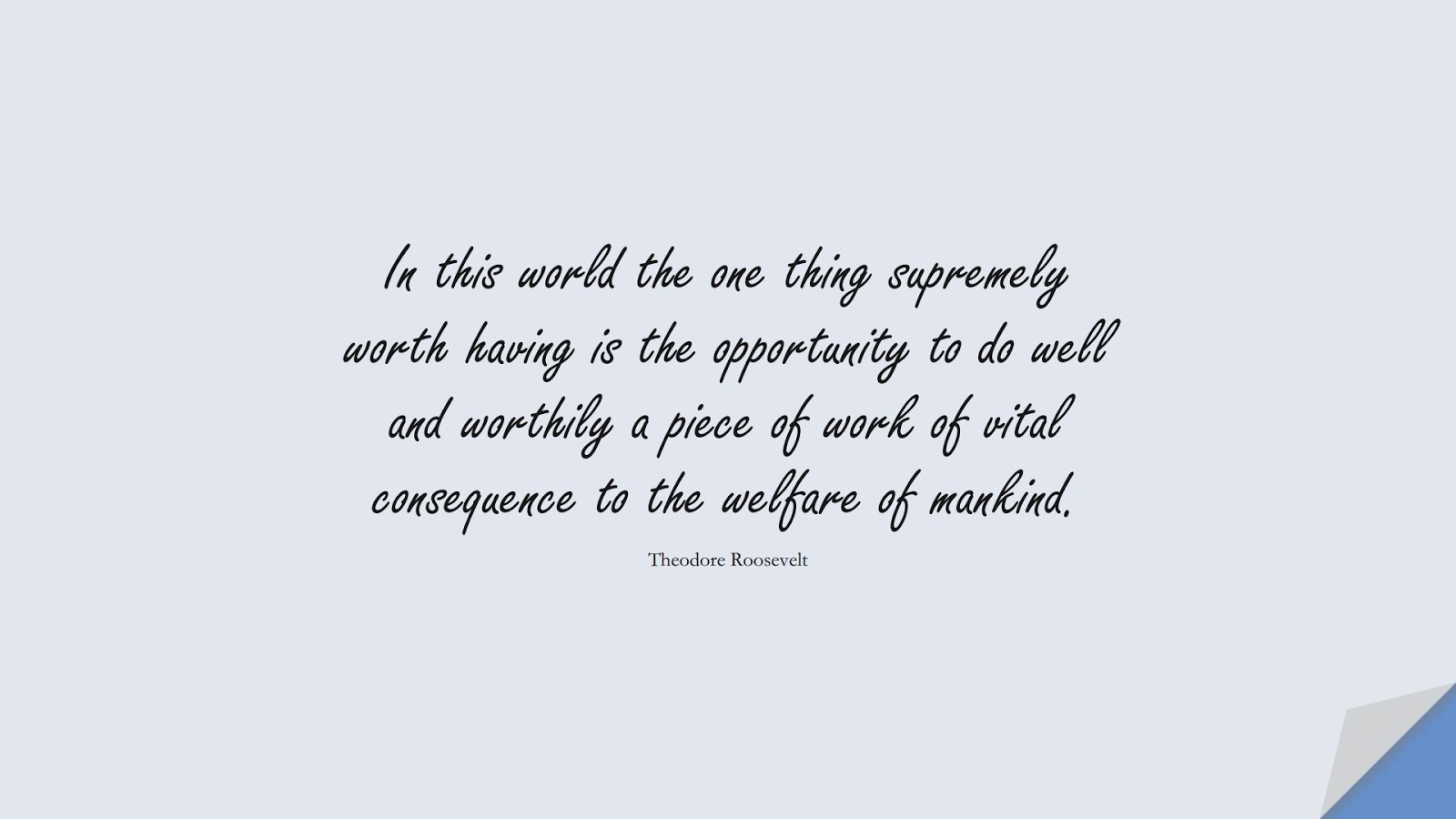 In this world the one thing supremely worth having is the opportunity to do well and worthily a piece of work of vital consequence to the welfare of mankind. (Theodore Roosevelt);  #HumanityQuotes