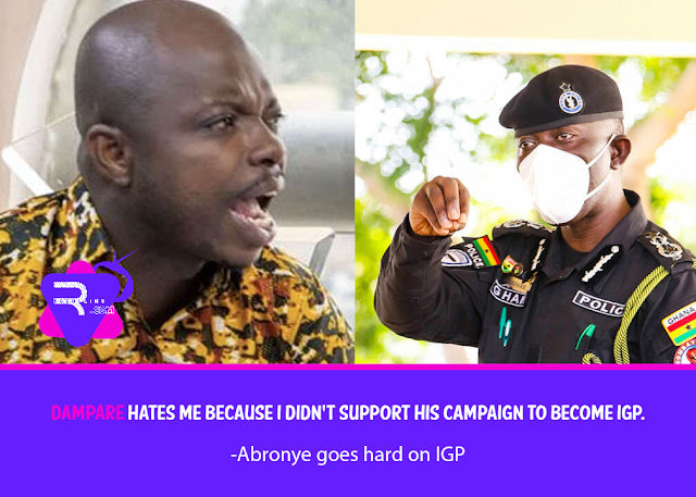 Dampare hates me because I didn't support his campaign to become IGP - Abronye goes hard on IGP
