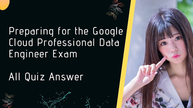 Preparing for the Google Cloud Professional Data Engineer Exam all Quiz Answer