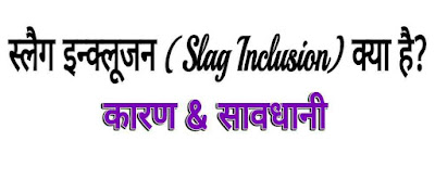 स्लैग इन्क्लूजन (Slag Inclusion in Hindi)। कारण । उपाय/सावधनियां - वेल्डिंग दोष