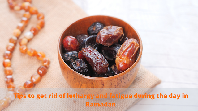 Tips to get rid of lethargy and fatigue during the day in Ramadan
