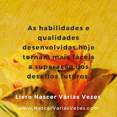 As habilidades e qualidades desenvolvidas hoje tornam mais fáceis a superação dos desafios futuros. Livro Nascer Várias Vezes