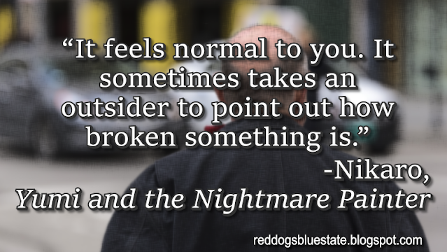 “It feels normal to you. It sometimes takes an outsider to point out how broken something is.” -Nikaro, _Yumi and the Nightmare Painter_