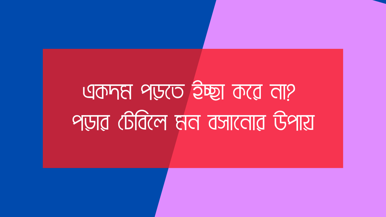 একদম পড়তে ইচ্ছা করে না?পড়ার টেবিলে মন বসানোর উপায়