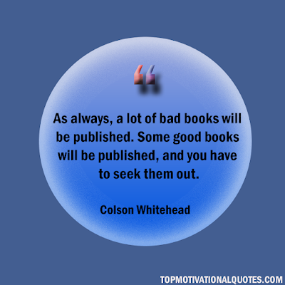 As always, a lot of bad books will be published. Some good books will be published, and you have to seek them out. - Colson Whitehead- positive lines about books