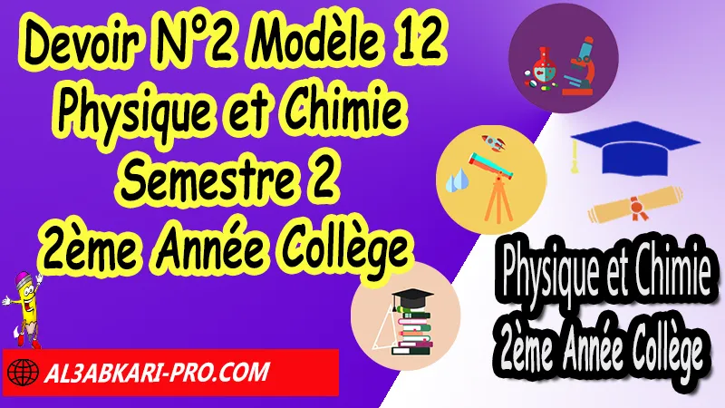 Devoir N°2 Modèle 12 de Semestre 2 - Physique et Chimie 2ème Année Collège 2AC (en format WORD) Devoirs corriges de Physique et Chimie 2ème Année Collège 2AC BIOF (en format WORD), Devoir corrige Physique et Chimie 2APIC, Devoir de Semestre 2 Physique Chimie (en format WORD), Devoir de 2éme Semestre Physique Chimie, Contrôle de Physique Chimie 2eme année collège avec correction, PC 2ème Année Collège BIOF , Devoirs Surveillés Physique et Chimie 2ème Année Collège BIOF 2AC, Devoirs corrigés de Physique et chimie 2AC option française, site de devoir corrigé gratuit, contrôle physique chimie 2ème année collège semestre 2 pdf, controle physique chimie 2ème année collège 2éme semestre pdf, controle physique chimie 2ème année collège maroc