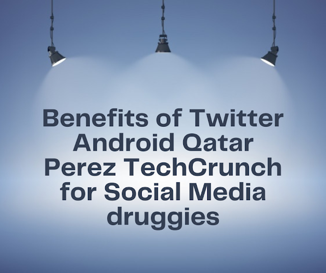 Benefits of Twitter Android Qatar Perez TechCrunch for Social Media druggies