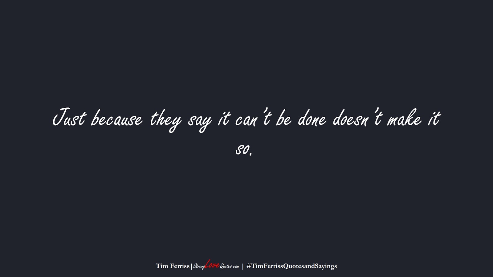 Just because they say it can’t be done doesn’t make it so. (Tim Ferriss);  #TimFerrissQuotesandSayings