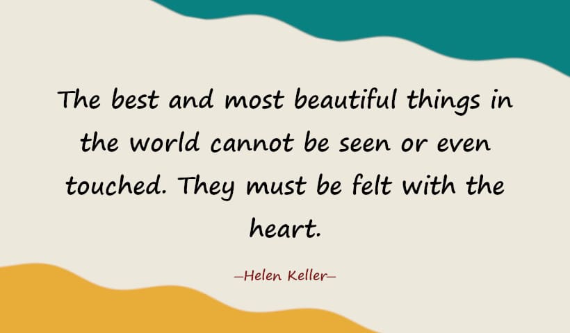 The best and most beautiful things in the world cannot be seen or even touched. They must be felt with the heart.