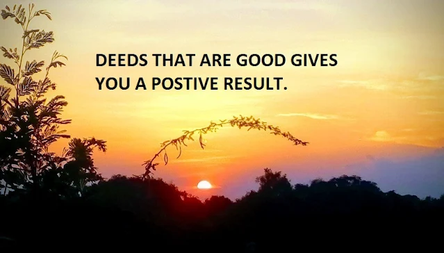 DEEDS THAT ARE GOOD GIVES YOU A POSTIVE RESULT.