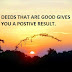 DEEDS THAT ARE GOOD GIVES YOU A POSTIVE RESULT.