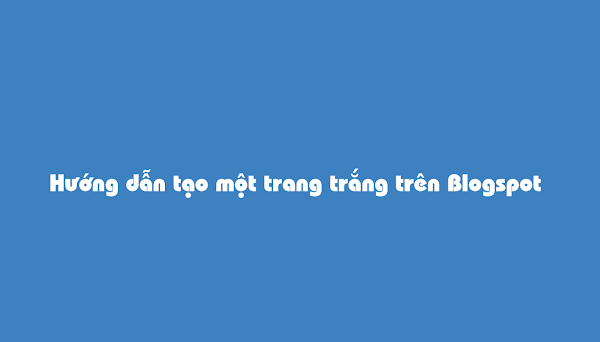 Hướng dẫn tạo một trang trắng trên Blogspot