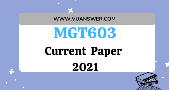 MGT603 Current Final Term Paper 2021 - VU Current Papers