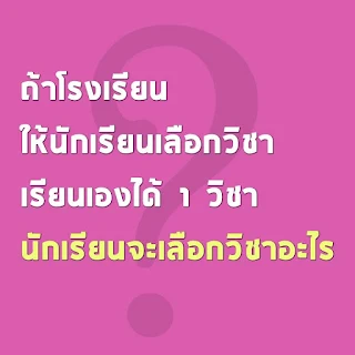 ถ้าโรงเรียนให้นักเรียนเลือกวิชาเรียนเองได้ 1 วิชา นักเรียนจะเลือกเรียนวิชาอะไร?