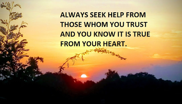 ALWAYS SEEK HELP FROM THOSE WHOM YOU TRUST AND YOU KNOW IT IS TRUE FROM YOUR HEART.