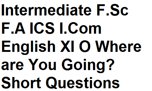 Intermediate F.Sc F.A ICS I.Com English XI O Where are You Going? Short Questions