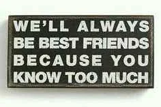 well always be best friends because you know too much