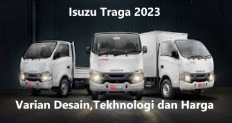 Isuzu Traga 2023: Varian Desain, Teknologi, dan Harga