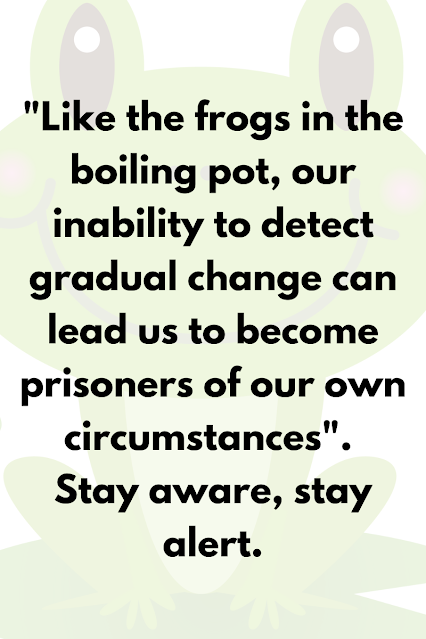 Like the frogs in the boiling pot, our inability to detect gradual change can lead us to become prisoners of our own circumstances. Stay aware, stay alert.