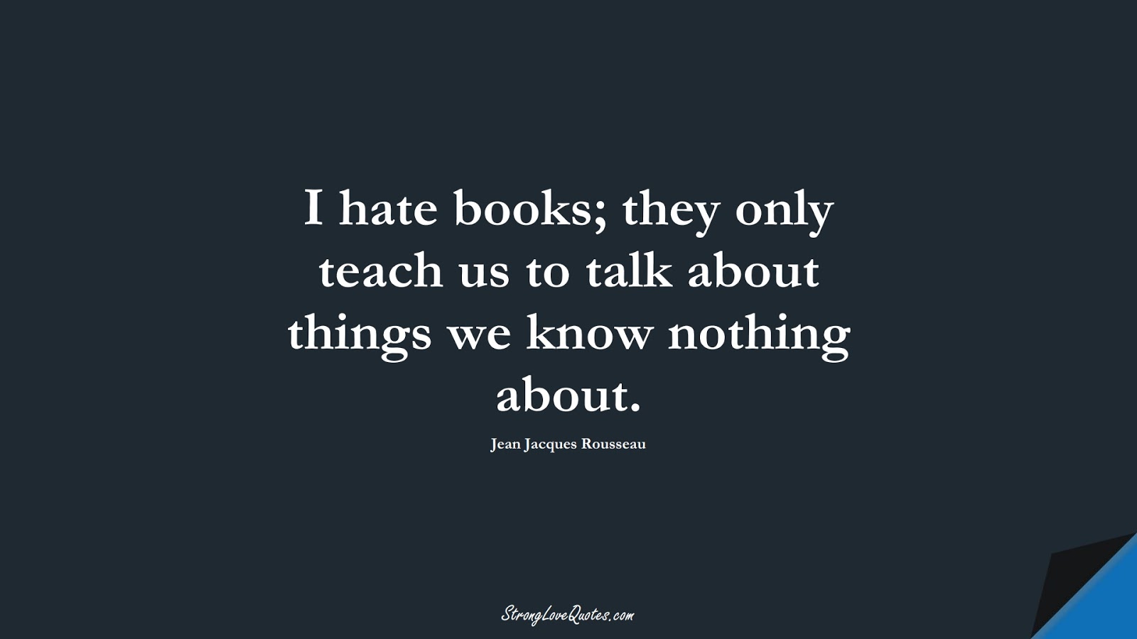 I hate books; they only teach us to talk about things we know nothing about. (Jean Jacques Rousseau);  #EducationQuotes