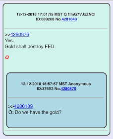 Q Drop #2619  12-12-2018 17:01:15 MST Q !!mG7VJxZNCI ID:089200 No.4281049  >> 4280876 Yes. Gold shall destroy FED.?? Q  12-12-2018 16:57:57 MST Anonymous ID:376ff2 No.4280876   >> 4280189 Q: Do we have the gold?