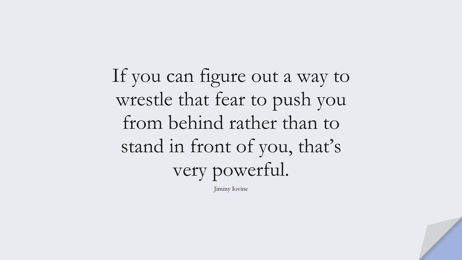 If you can figure out a way to wrestle that fear to push you from behind rather than to stand in front of you, that’s very powerful. (Jimmy Iovine);  #FearQuotes