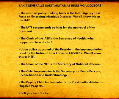 BAKIT GENERALS? BAKIT MILITAR AT HINDI MGA DOCTOR?  - The over-all policy-making body is the Inter-Agency Task Force on Emerging Infectious Diseases. We all know this as the IATF.  - The IATF recommends policies for the approval of the President.  - The Chair of the IATF is the Secretary of Health, who happens to be a doctor!  - Upon policy approval of the President, the implementation is led by the National Task Force on COVID-19. We all know this as NTF.  - The Chair of the NTF is the Secretary of National Defense.  - The Chief Implementer is the Secretary for Peace Process, Reconciliation and Understanding.  - The Deputy Chief Implementer is the Presidential Adviser on Flagship Projects.  - Policymaker: Doctor.  - Implementers: Officials who happen to be former generals and mostly civilians who are experts in operations.  #COVID19PH  #Covid_19  #RodrigoDuterte #PresidentDuterte #DuterteNews #Duterte #MECQ  #9Trillion