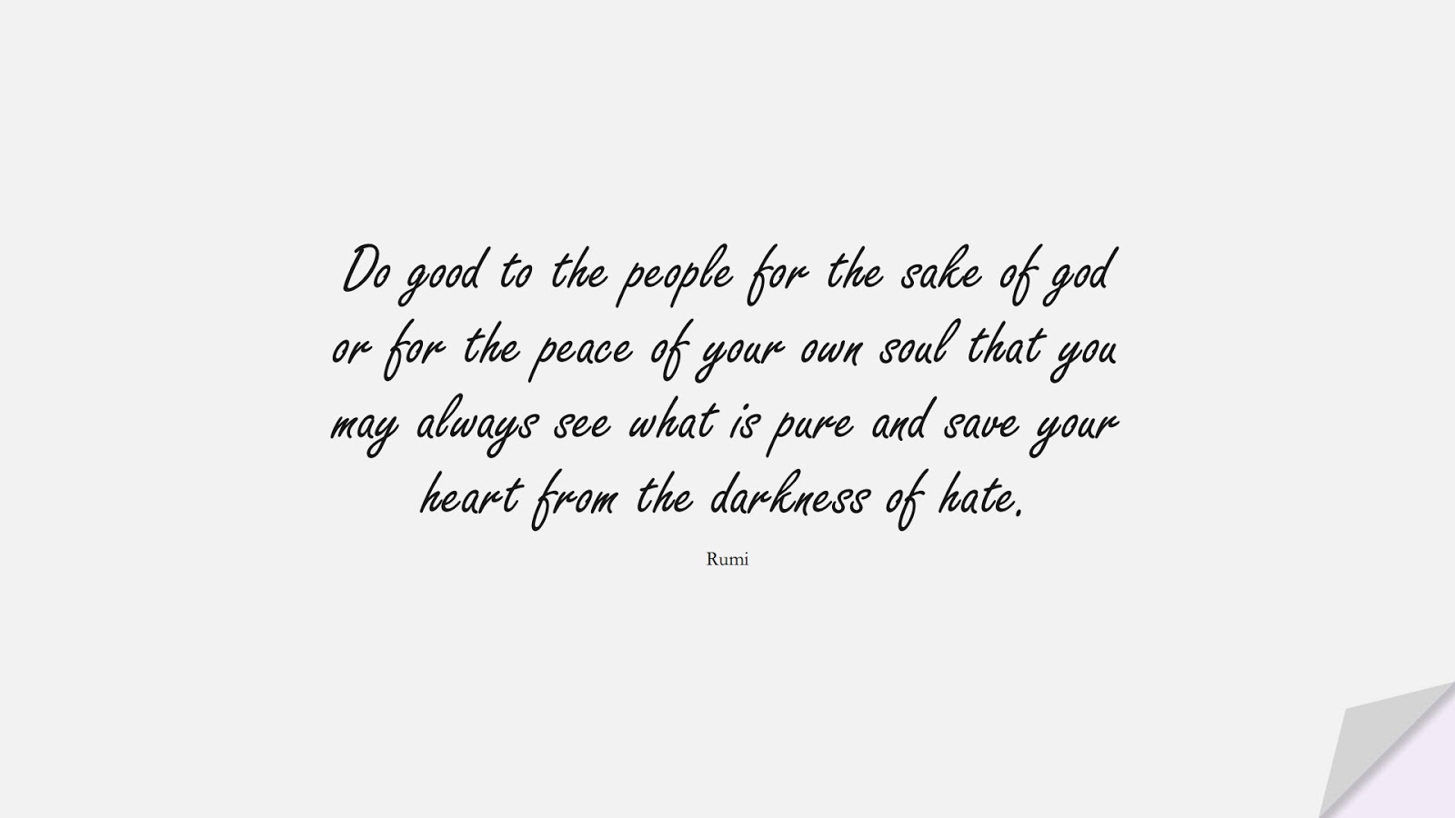 Do good to the people for the sake of god or for the peace of your own soul that you may always see what is pure and save your heart from the darkness of hate. (Rumi);  #RumiQuotes