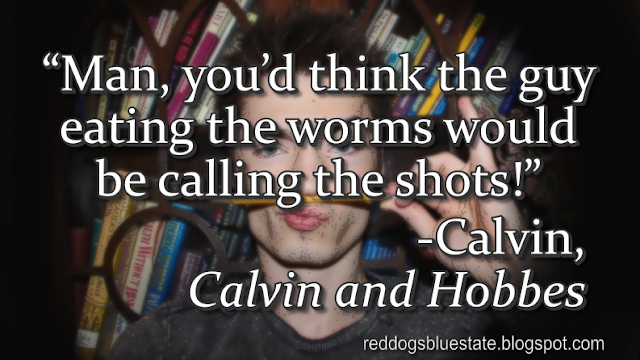 “Man, you’d think the guy eating the worms would be calling the shots!” -Calvin, _Calvin and Hobbes_