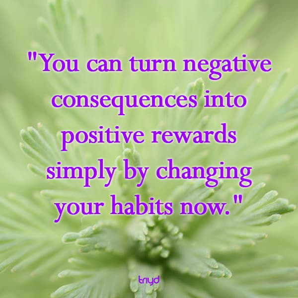 Unknown Quote: "You can turn negative consequences into positive rewards simply by changing your habits now."
