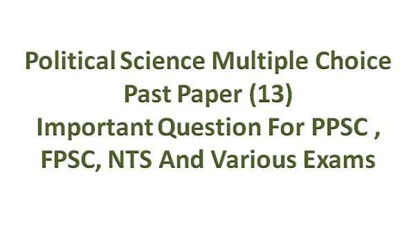 Political Science Multiple Choice Past Paper (13)  Important Question For PPSC , FPSC, NTS And  Various Exams