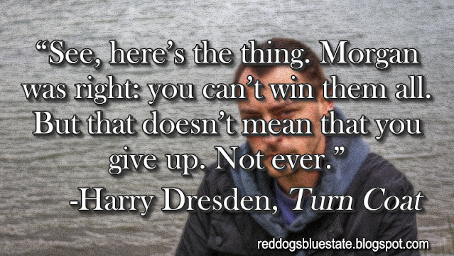 “See, here’s the thing. Morgan was right: you can’t win them all. But that doesn’t mean that you give up. Not ever.” -Harry Dresden, _Turn Coat_