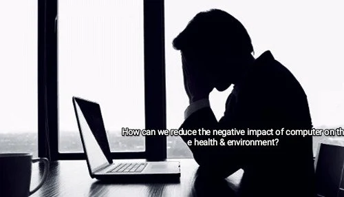 How can we reduce the negative impact of computer on the health & environment?