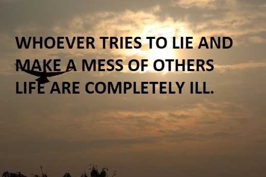 WHOEVER TRIES TO LIE AND MAKE A MESS OF OTHERS LIFE ARE COMPLETELY ILL.