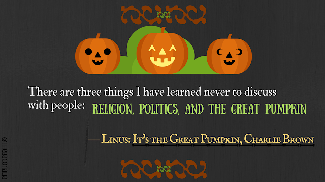 Linus: There are three things I have learned never to discuss with people: religion, politics and the Great Pumpkin.