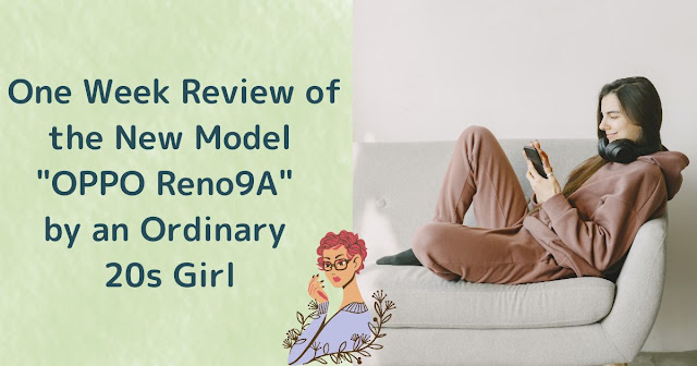 Preparing for Study Abroad in the Smartphone Era! One Week Review of the New Model "OPPO Reno9A" by an Ordinary 20s Girl