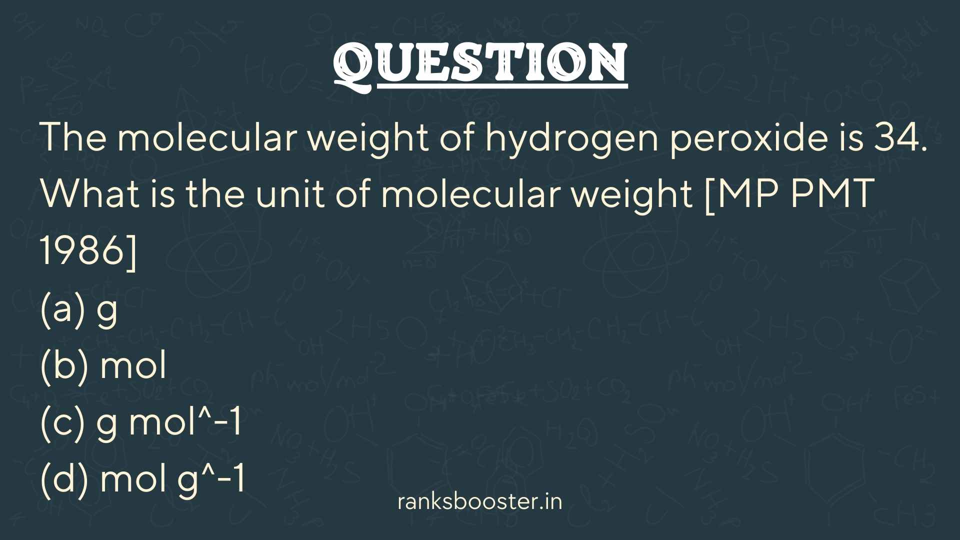 The molecular weight of hydrogen peroxide is 34. What is the unit of molecular weight [MP PMT 1986] (a) g (b) mol (c) g mol^-1 (d) mol g^-1