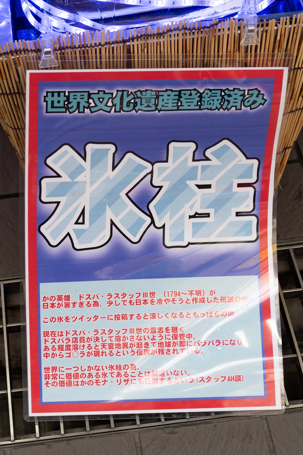 「氷柱 世界文化遺産登録済み かの英雄 ドスパ・ラスタッフIII世(1794〜不明)が日本が暑すぎる為、少しでも日本を冷やそうとさ作成した伝説の氷。この氷をツイッターに投稿すると涼しくなるともっぱらの噂。現在はドスパ・ラスタッフIII世の意思を継ぐドスパラ店員が決して溶かさないように保管中。ある程度溶けると天変地異が起きて地球が即にバラバラになり中からゴ○ラが現れるという伝説が残されている。世界に一つしかない氷柱の為、非常に価値のある氷であることは間違いない。その価値はモナ・リザにも匹敵するという(スタッフAH談)」ドスパラ 秋葉原本店