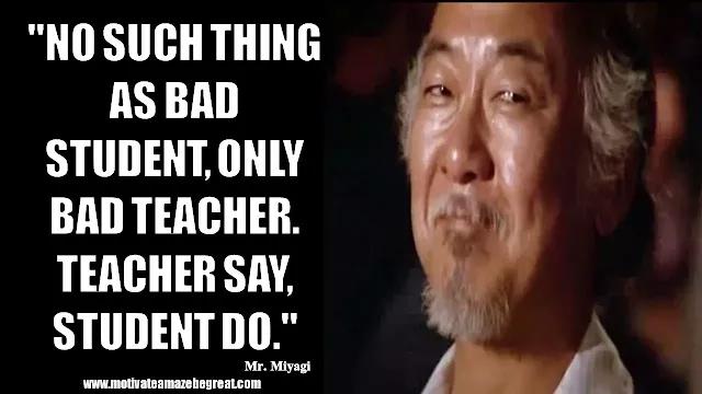 Mr. Miyagi Inspirational Quotes For Wisdom: "No such thing as bad student, only bad teacher. Teacher say, student do."