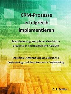CRM-Prozesse erfolgreich implementieren: Transferierung komplexer Geschäftsprozesse in technologische Abläufe - Optimale Anwendung des Business Engineering und Requirements Engineering