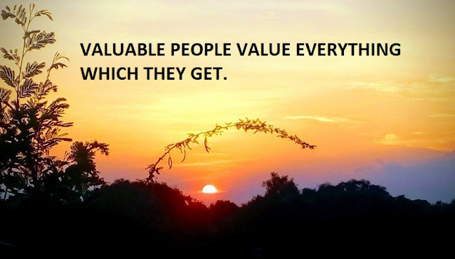 VALUABLE PEOPLE VALUE EVERYTHING WHICH THEY GET.