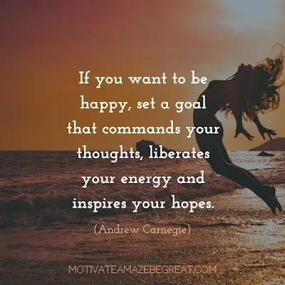 Quotes On Achievement Of Goals: “If you want to be happy, set a goal that commands your thoughts, liberates your energy and inspires your hopes.” - Andrew Carnegie