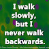 I walk slowly, but I never walk backwards.