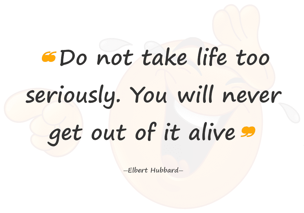 Do not take life too seriously. You will never get out of it alive.―Elbert Hubbard